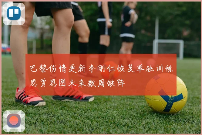 巴黎伤情更新李刚仁恢复单独训练恩贾恩图未来数周缺阵