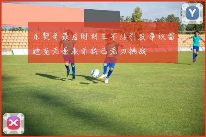 东契奇最后时刻三不沾引发争议雷迪克无奈表示我已无力挑战