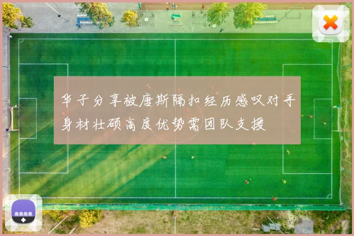华子分享被唐斯隔扣经历感叹对手身材壮硕高度优势需团队支援