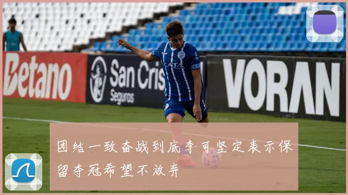 团结一致奋战到底李可坚定表示保留夺冠希望不放弃