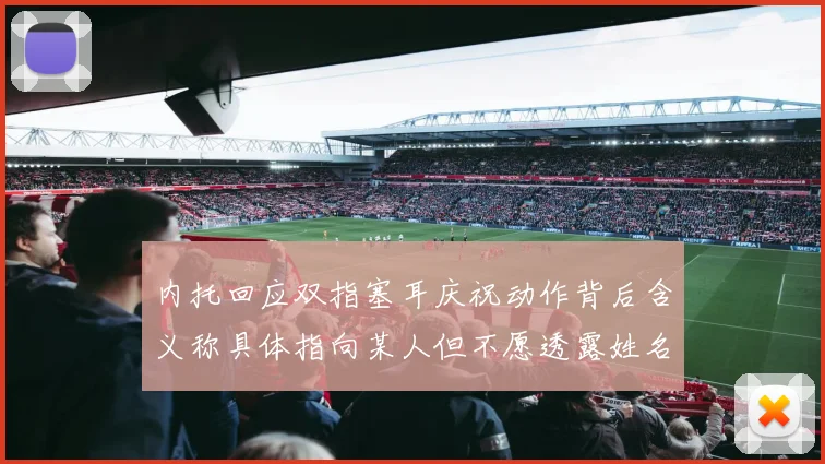 内托回应双指塞耳庆祝动作背后含义称具体指向某人但不愿透露姓名