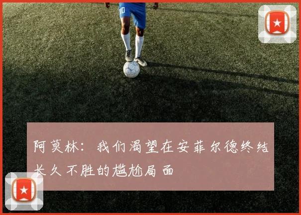 阿莫林：我们渴望在安菲尔德终结长久不胜的尴尬局面