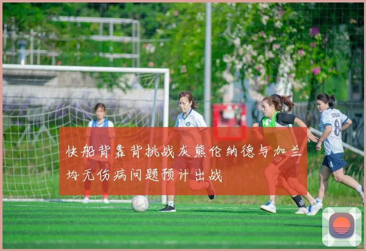 快船背靠背挑战灰熊伦纳德与加兰均无伤病问题预计出战