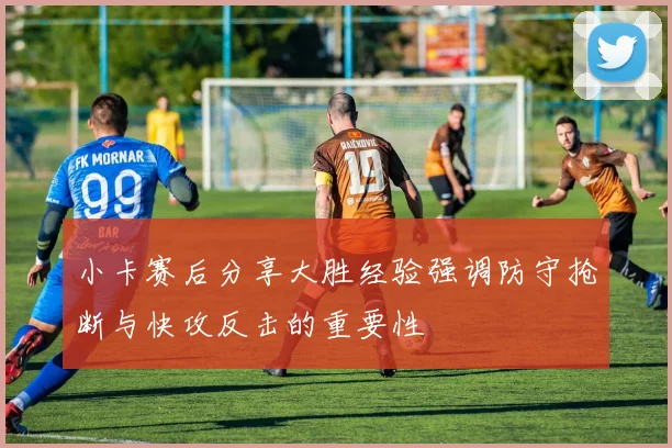 小卡赛后分享大胜经验强调防守抢断与快攻反击的重要性