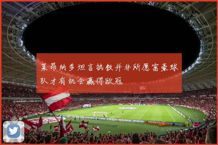 莱昂纳多坦言执教并非所愿富豪球队才有机会赢得欧冠