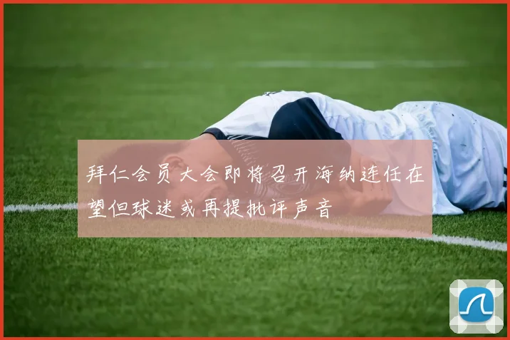 拜仁会员大会即将召开海纳连任在望但球迷或再提批评声音