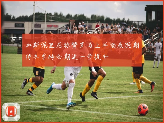 加斯佩里尼称赞罗马上半场表现期待冬季转会期进一步提升