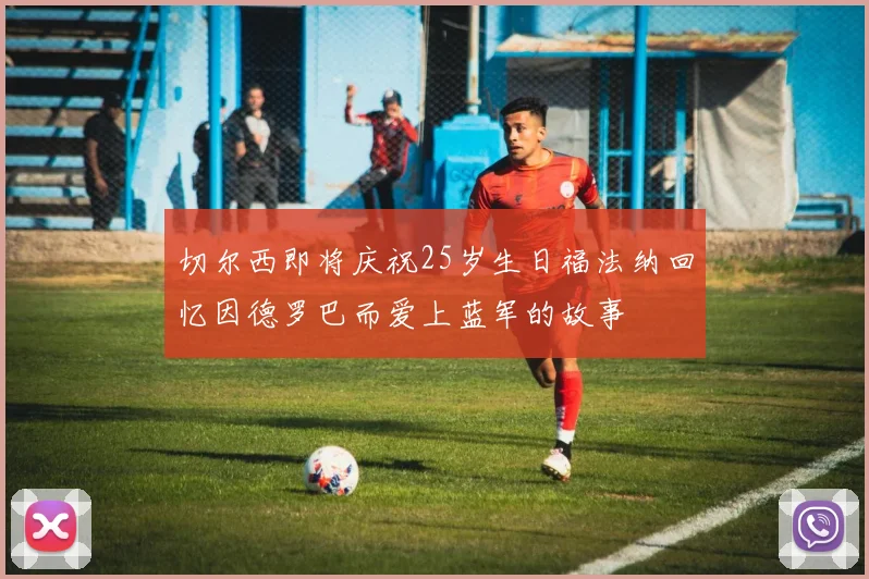 切尔西即将庆祝25岁生日福法纳回忆因德罗巴而爱上蓝军的故事