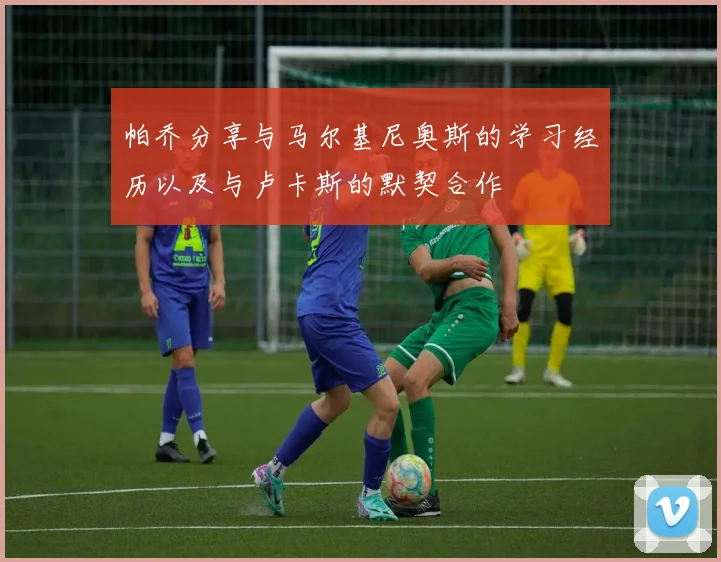 帕乔分享与马尔基尼奥斯的学习经历以及与卢卡斯的默契合作