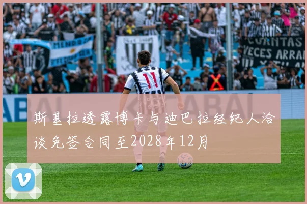 斯基拉透露博卡与迪巴拉经纪人洽谈免签合同至2028年12月