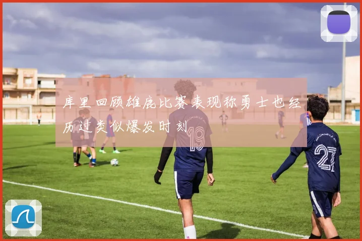 库里回顾雄鹿比赛表现称勇士也经历过类似爆发时刻