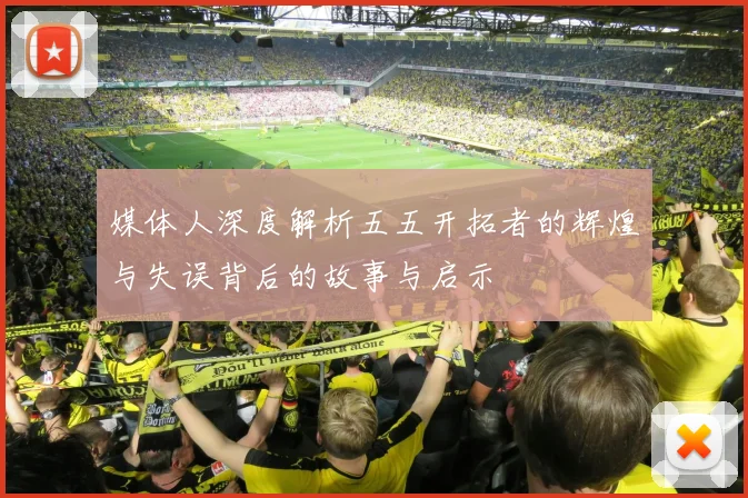 媒体人深度解析五五开拓者的辉煌与失误背后的故事与启示