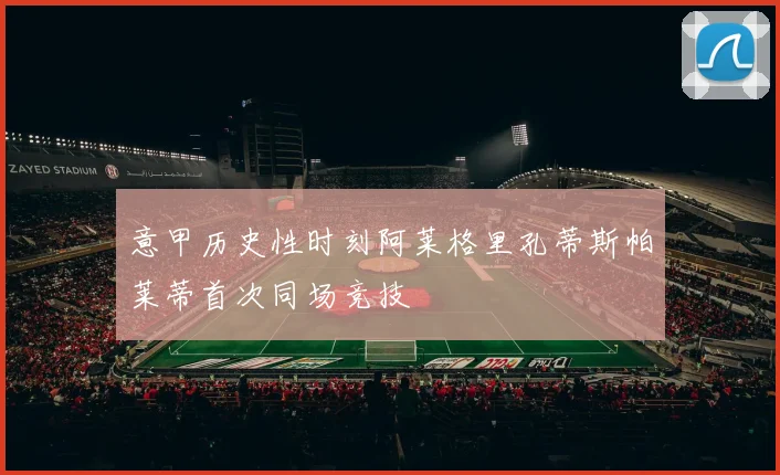 意甲历史性时刻阿莱格里孔蒂斯帕莱蒂首次同场竞技