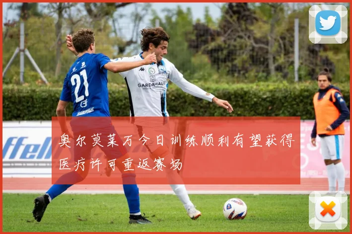 奥尔莫莱万今日训练顺利有望获得医疗许可重返赛场