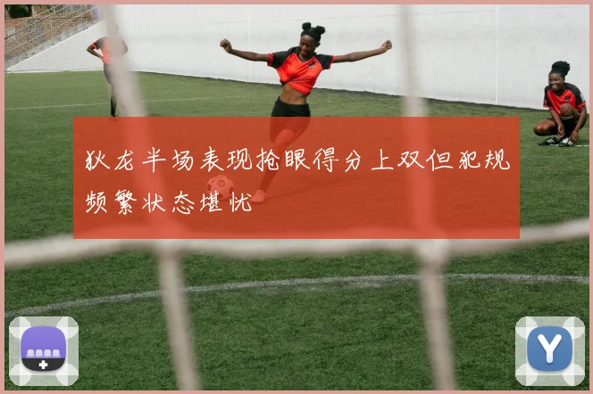 狄龙半场表现抢眼得分上双但犯规频繁状态堪忧