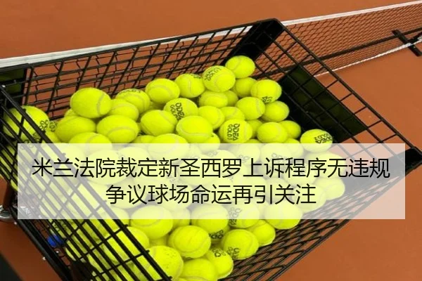 米兰法院裁定新圣西罗上诉程序无违规 争议球场命运再引关注 - hth