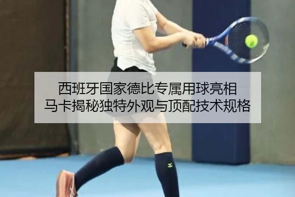 西班牙国家德比专属用球亮相 马卡揭秘独特外观与顶配技术规格 - hth